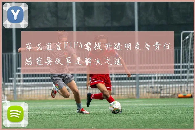 菲戈直言FIFA需提升透明度与责任感重要改革是解决之道