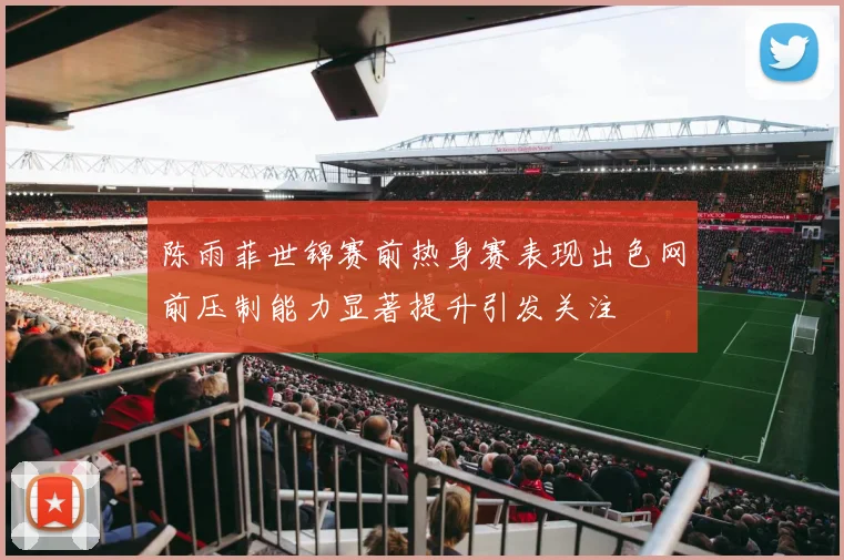 陈雨菲世锦赛前热身赛表现出色网前压制能力显著提升引发关注