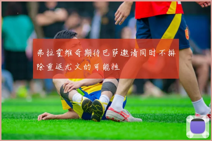 弗拉霍维奇期待巴萨邀请同时不排除重返尤文的可能性