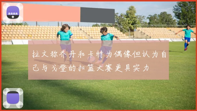 拉文称乔丹和卡特为偶像但认为自己与戈登的扣篮大赛更具实力