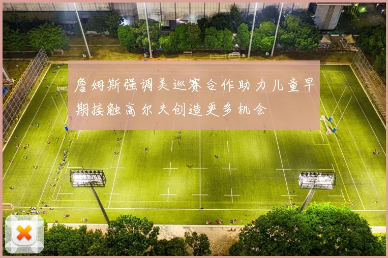 詹姆斯强调美巡赛合作助力儿童早期接触高尔夫创造更多机会