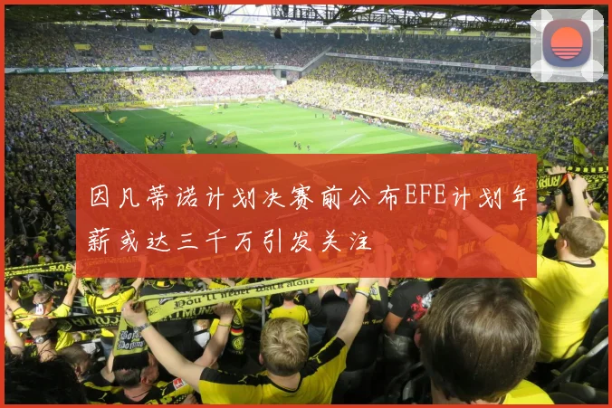 因凡蒂诺计划决赛前公布EFE计划年薪或达三千万引发关注