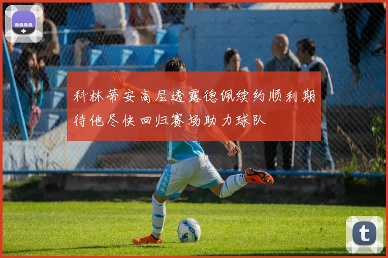 科林蒂安高层透露德佩续约顺利期待他尽快回归赛场助力球队