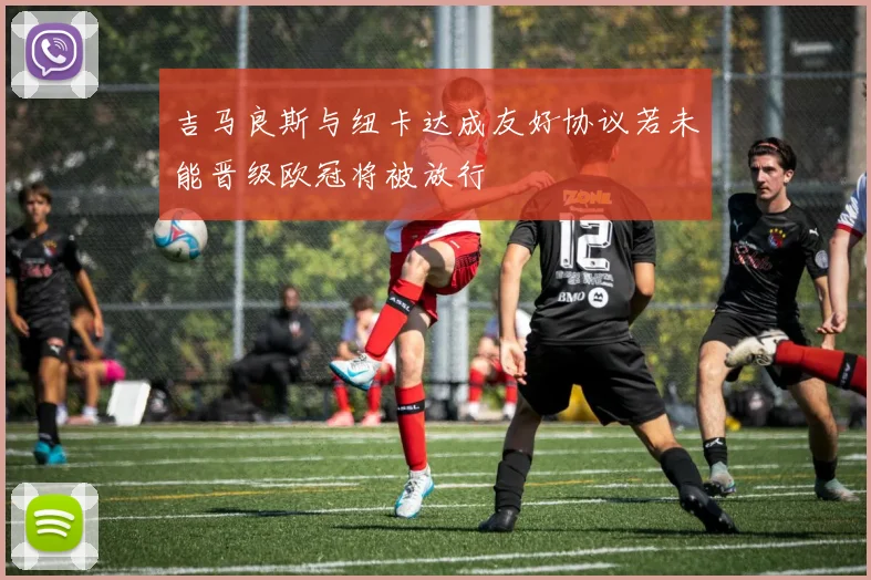 吉马良斯与纽卡达成友好协议若未能晋级欧冠将被放行