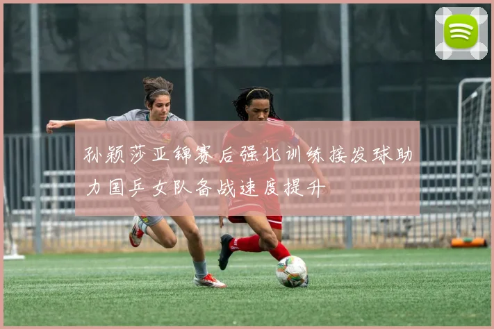 孙颖莎亚锦赛后强化训练接发球助力国乒女队备战速度提升